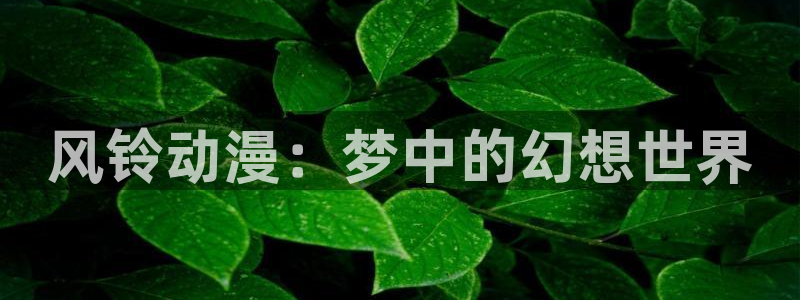 colamanage漫画官网：风铃动漫：梦中的幻想世界