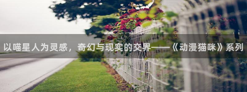 age动漫官网樱花动漫：以喵星人为灵感，奇幻与现实的交界——《动漫猫咪》系列