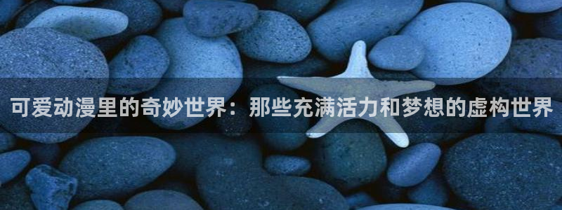 在线动画动漫下载age动漫：可爱动漫里的奇妙世界：那些充满活力和梦想的虚构世界