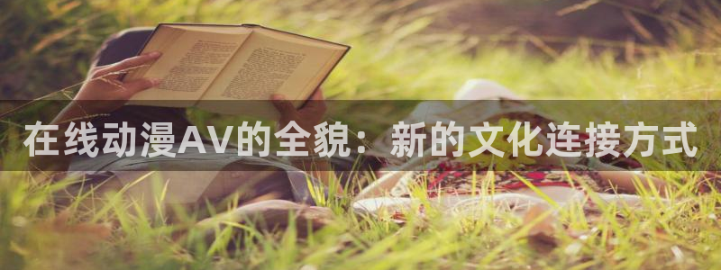 age樱花动漫：在线动漫AV的全貌：新的文化连接方式