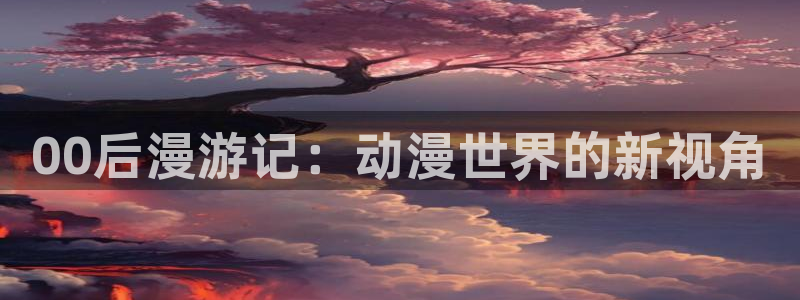 managereader漫画官网入口：00后漫游记：动漫世界的新视角
