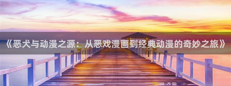 age动漫官网在线入口：《恶犬与动漫之源：从恶戏漫画到经典动漫的奇妙之旅》