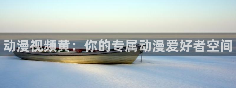 age动漫下载：动漫视频黄：你的专属动漫爱好者空间