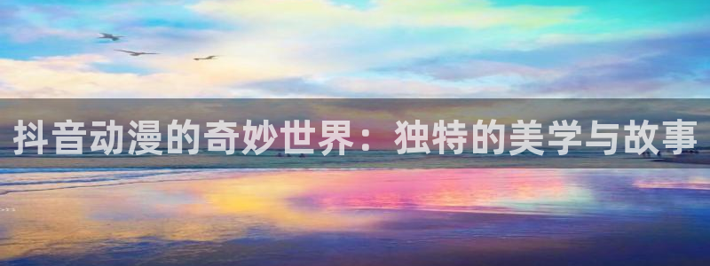colomanage漫画官网：抖音动漫的奇妙世界：独特的美学与故事