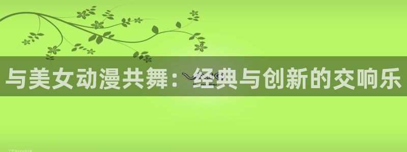 age动漫下载网：与美女动漫共舞：经典与创新的交响乐
