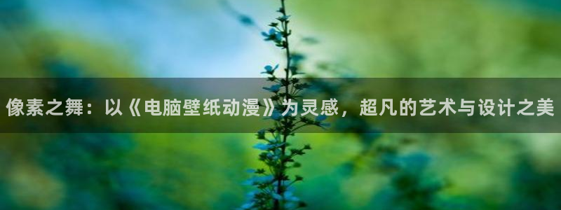 age动漫下载动漫全免费：像素之舞：以《电脑壁纸动漫》为灵感，超凡的艺术与设计之美