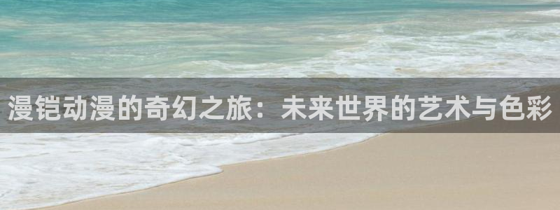 age动漫官网版入口：漫铠动漫的奇幻之旅：未来世界的艺术与色彩