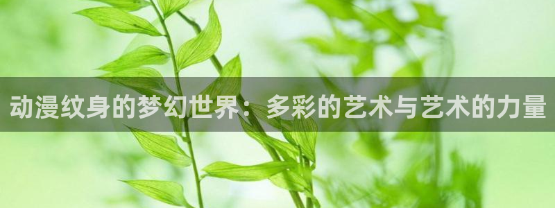age动漫官网入口老版本：动漫纹身的梦幻世界：多彩的艺术与艺术的力量