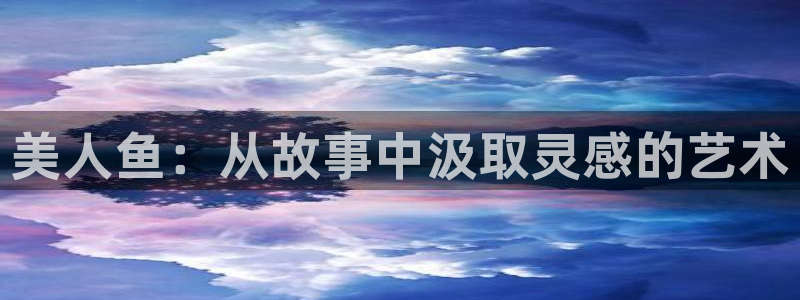 age动漫官网网址：美人鱼：从故事中汲取灵感的艺术