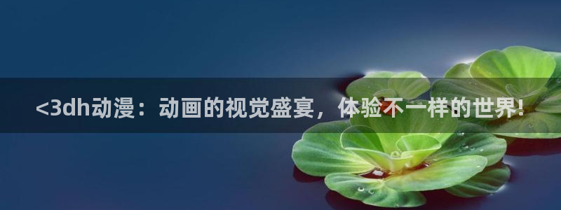 age动漫正版网：<3dh动漫：动画的视觉盛宴，体验不一样的世界!