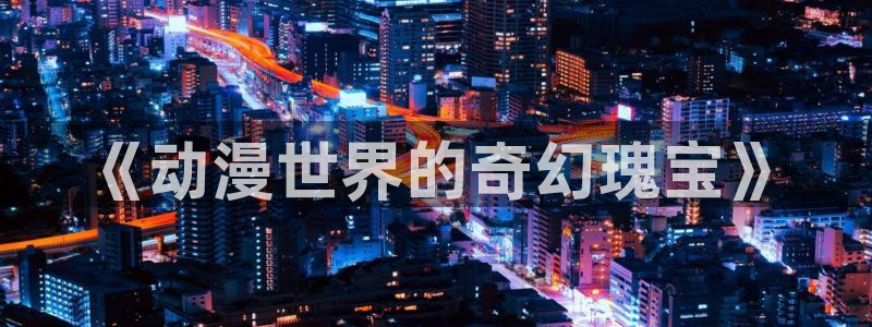 age动漫官网在线入口：《动漫世界的奇幻瑰宝》